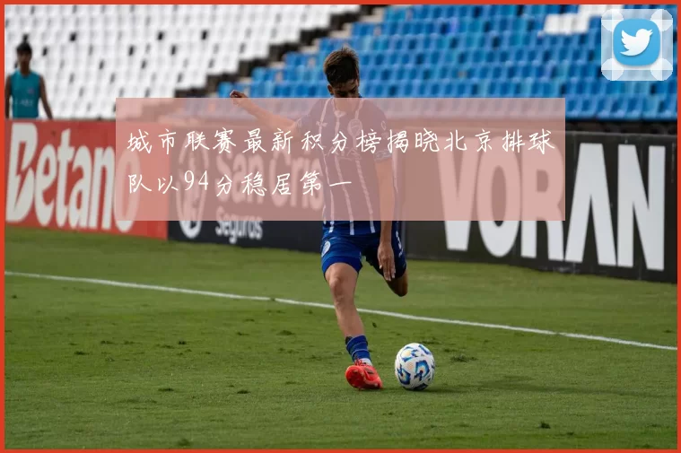 城市联赛最新积分榜揭晓北京排球队以94分稳居第一