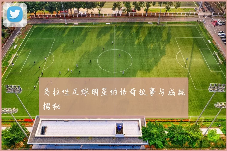 乌拉哇足球明星的传奇故事与成就揭秘